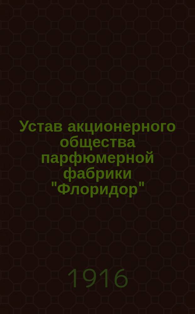 Устав акционерного общества парфюмерной фабрики "Флоридор" : Утв. 5 авг. 1916 г.