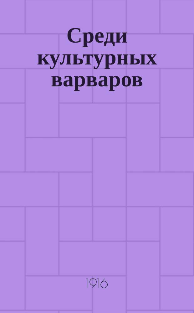 Среди культурных варваров : 14 месяцев в германском плену