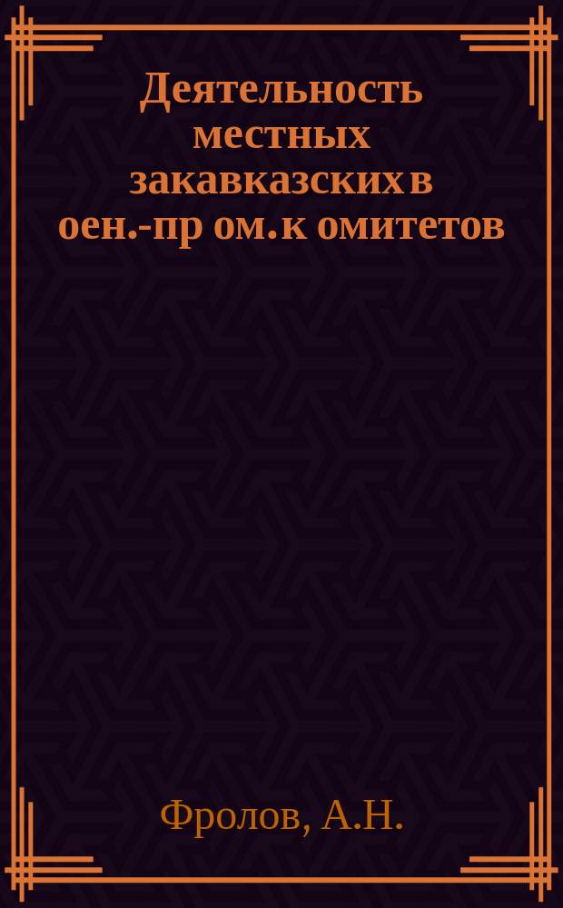 Деятельность местных закавказских в[оен.]-пр[ом.] к[омитето]в : (Докл. чл. бюро Ц. в.-пр. к-та А.Н. Фролова)