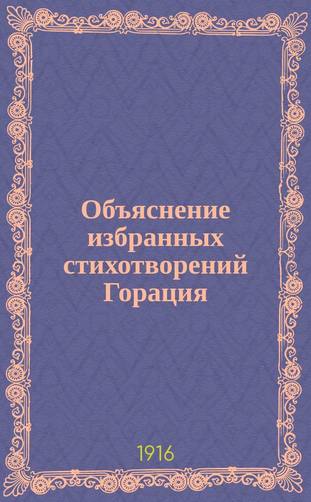 Объяснение избранных стихотворений Горация : Курс лекций, чит. проф. П.Н. Черняевым в Ист.-филол. фак. в 1915-1916 акад. г