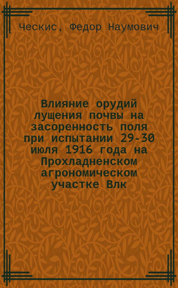 Влияние орудий лущения почвы на засоренность поля при испытании 29-30 июля 1916 года на Прохладненском агрономическом участке Влк. жел. дор.: Условия засоренности поля; Некоторые биологические особенности "Cynodon Dactylon" (L) Pers; Вопросы методики исследования; Результаты испытания: (Докл. Совету станции 4 дек. 1916 г.) / Ф.Н. Ческис