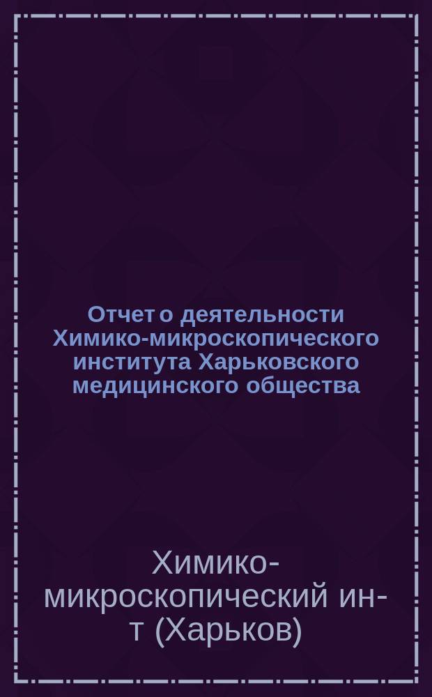 Отчет о деятельности Химико-микроскопического института Харьковского медицинского общества...