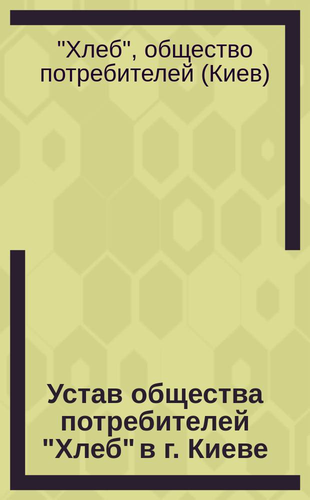 Устав общества потребителей "Хлеб" в г. Киеве : Утв. 5 июля 1916 г.