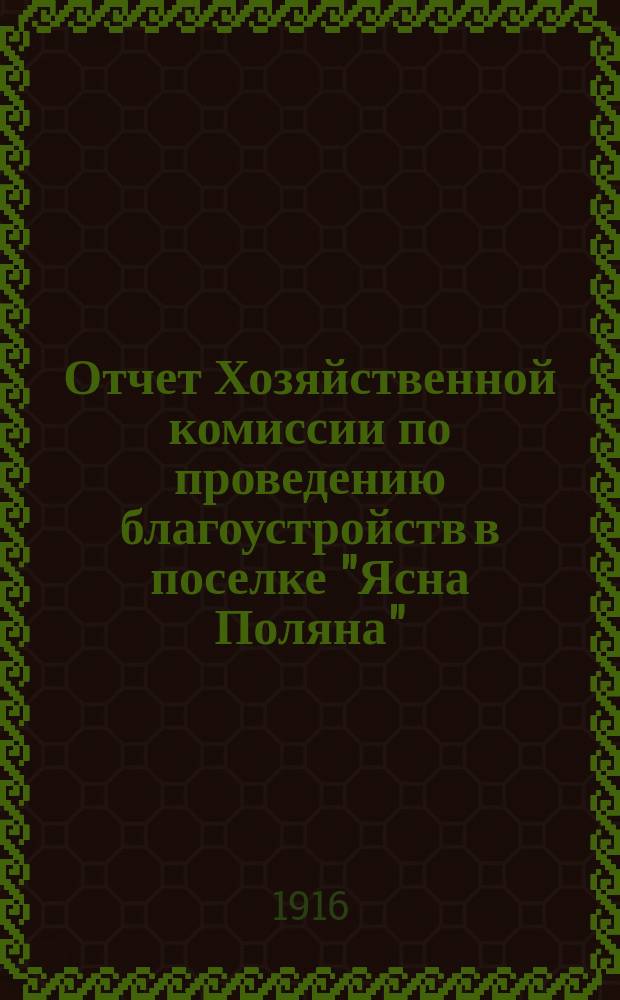 Отчет Хозяйственной комиссии по проведению благоустройств в поселке "Ясна Поляна"... ... с 1-го июня 1915 года по 1-е июня 1916 года