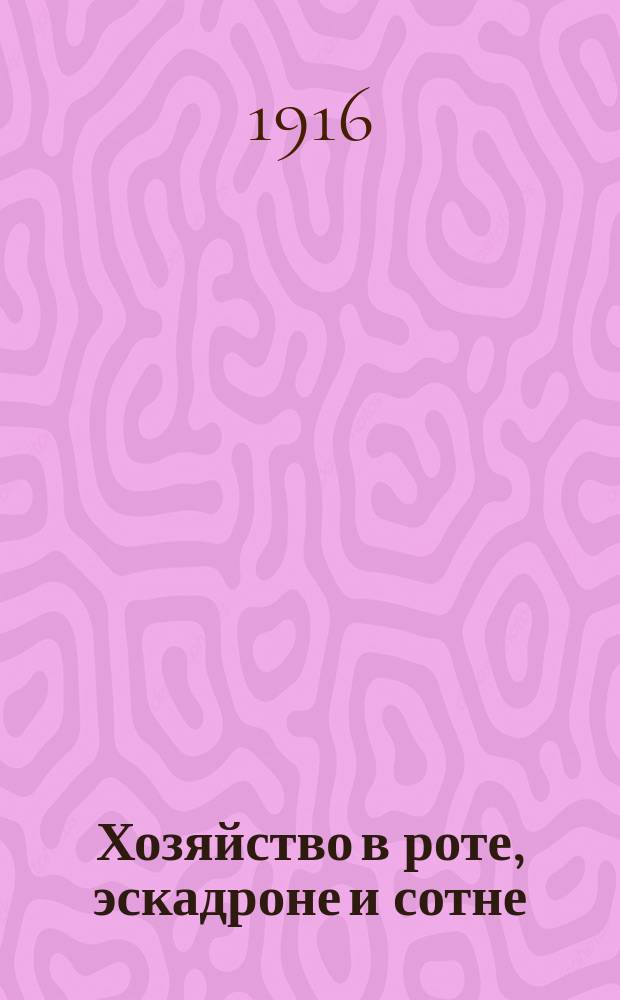 Хозяйство в роте, эскадроне и сотне : (Кн. ХХ. Св. воен. пост. 1869 г. изд. 1907 г.) : Со всеми позднейшими доп., изм. и разъяснениями, объявл. в приказах по воен. ведомству