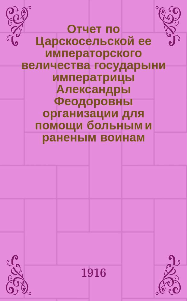 Отчет по Царскосельской ее императорского величества государыни императрицы Александры Феодоровны организации для помощи больным и раненым воинам