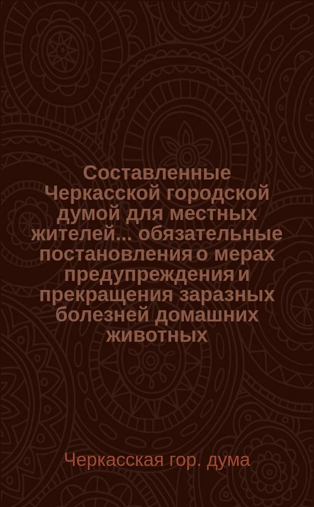 Составленные Черкасской городской думой для местных жителей... обязательные постановления о мерах предупреждения и прекращения заразных болезней домашних животных