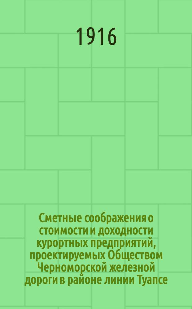 Сметные соображения о стоимости и доходности курортных предприятий, проектируемых Обществом Черноморской железной дороги в районе линии Туапсе - Новосенаки за счет облигационного капитала в 5 000 000 рублей : К № 212/12 от 29 янв. 1916 г. : С прил.