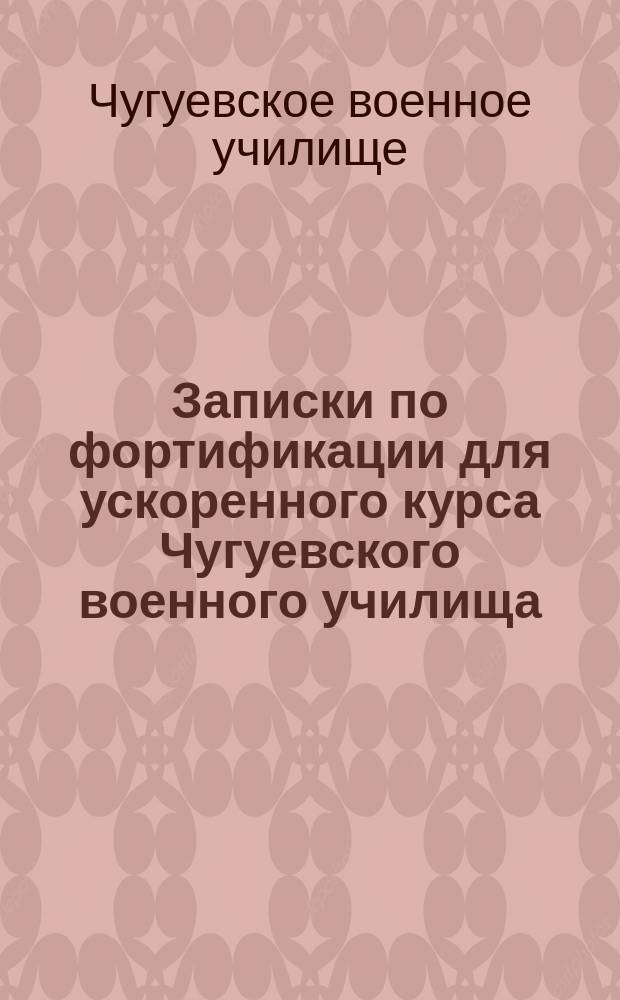 Записки по фортификации для ускоренного курса Чугуевского военного училища