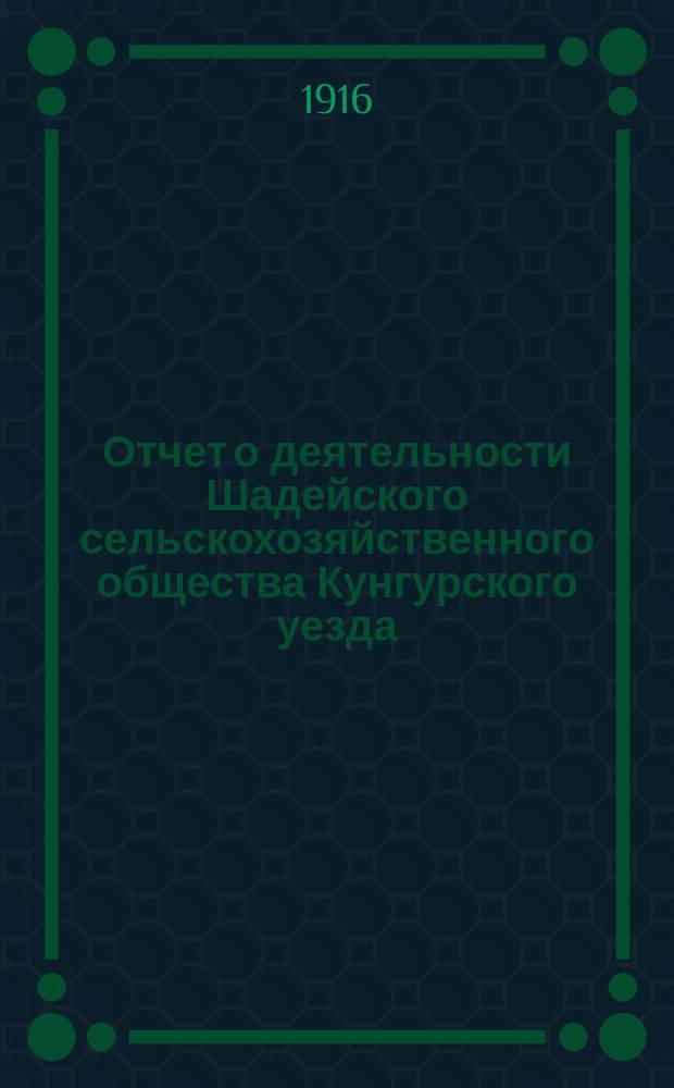 Отчет о деятельности Шадейского сельскохозяйственного общества Кунгурского уезда... ... с 1-го января по 31 декабря 1915 г.