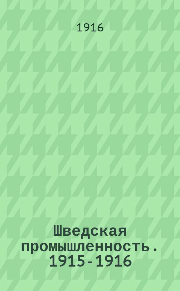 Шведская промышленность. 1915-1916 : 1-. 1 : Иллюстрированное описание шведских промышленных предприятий, а так же указания фирм, работающих с Россией