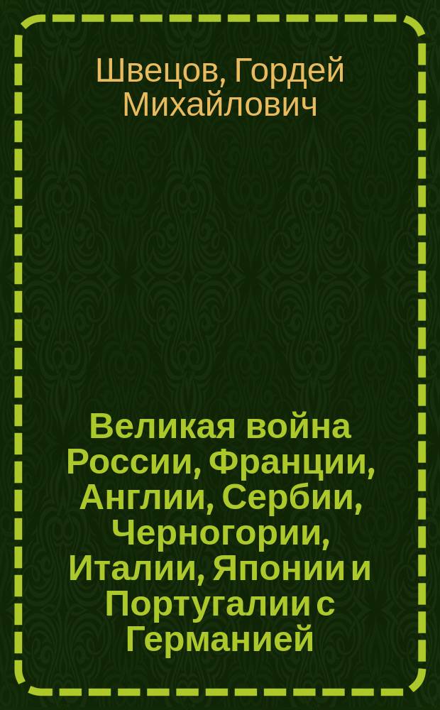Великая война России, Франции, Англии, Сербии, Черногории, Италии, Японии и Португалии с Германией, Австро-Венгрией, Турцией и Болгарией : Ист. повесть Г.М. Швецова : В стихах