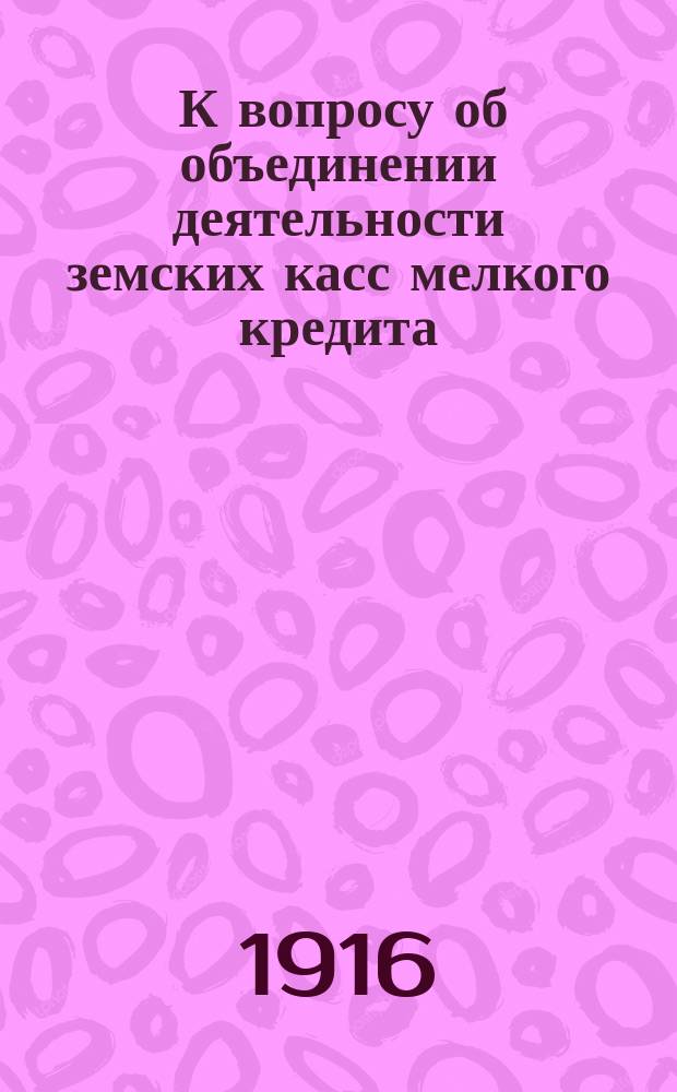 ... К вопросу об объединении деятельности земских касс мелкого кредита