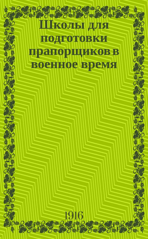 Школы для подготовки прапорщиков в военное время : Положения и прогр., объявл. в приказах по Воен. ведомству : Со всеми новейшими доп. и изм