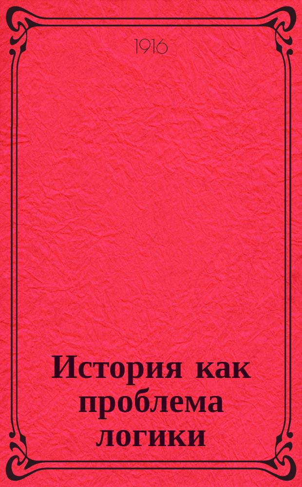 История как проблема логики : Критич. и методол. исследования. Ч. 1-. Ч. 1 : Материалы