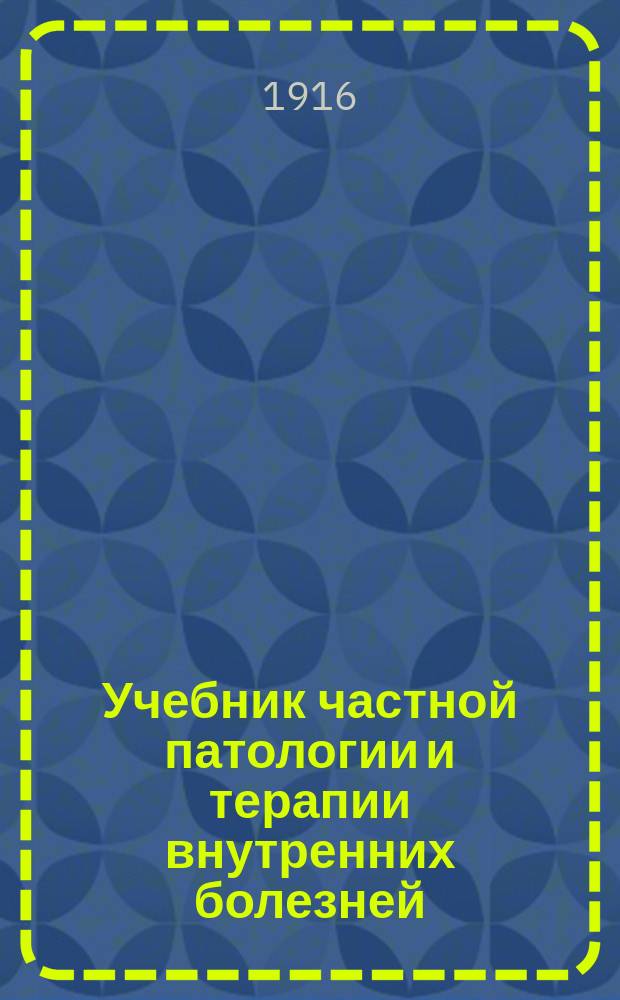 ... Учебник частной патологии и терапии внутренних болезней : Для студентов и врачей. Т. 1. Вып. 1
