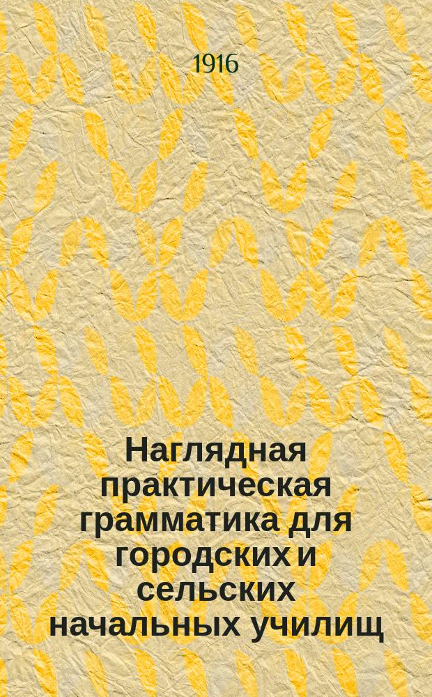 ... Наглядная практическая грамматика для городских и сельских начальных училищ : С прил. тем, планов и картинок для устных и письменных сочинений Шрифт рукоп. Ч. 1 : Первоначальные сведения