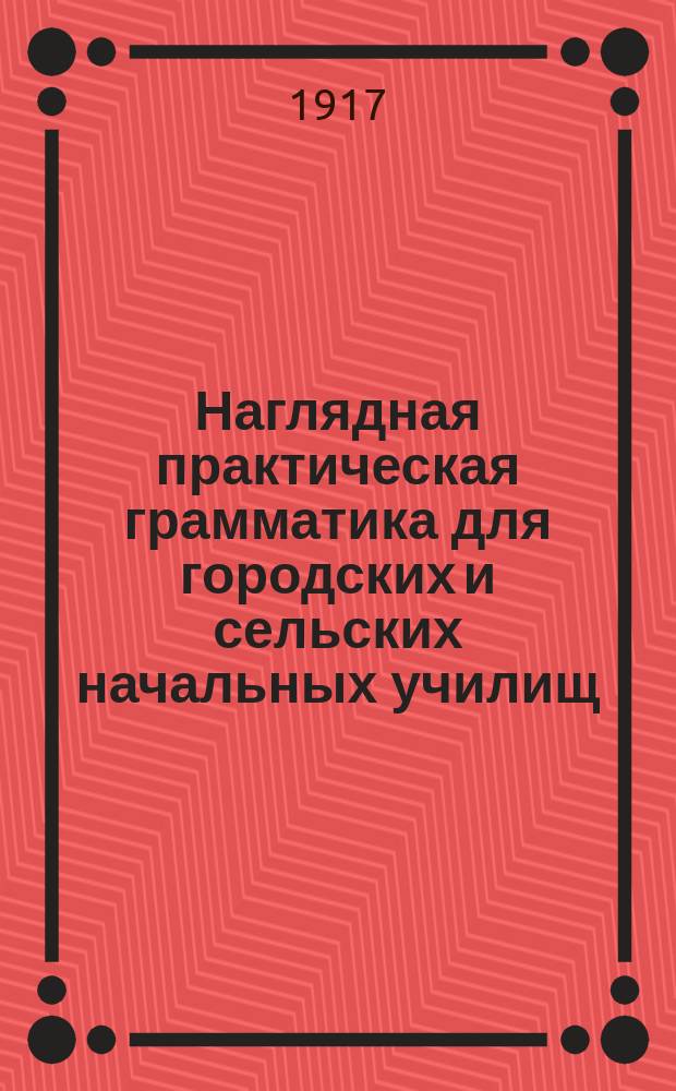 ... Наглядная практическая грамматика для городских и сельских начальных училищ : С прил. тем, планов и картинок для устных и письменных сочинений Шрифт рукоп. Ч. 2 : Этимология и синтаксис