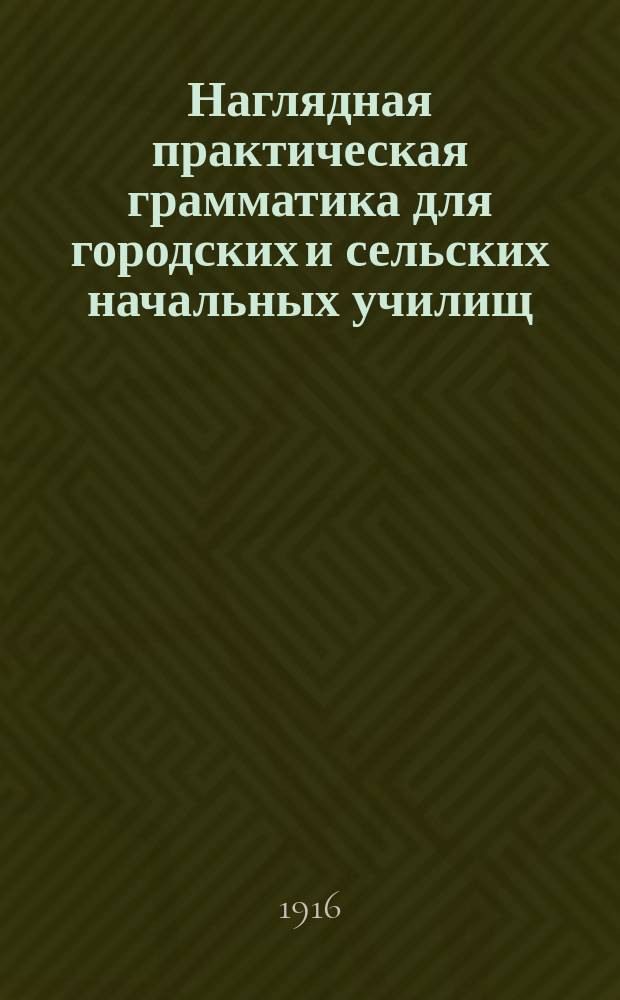 ... Наглядная практическая грамматика для городских и сельских начальных училищ : С прил. тем, планов и картинок для устных и письменных сочинений : Шрифт рукоп