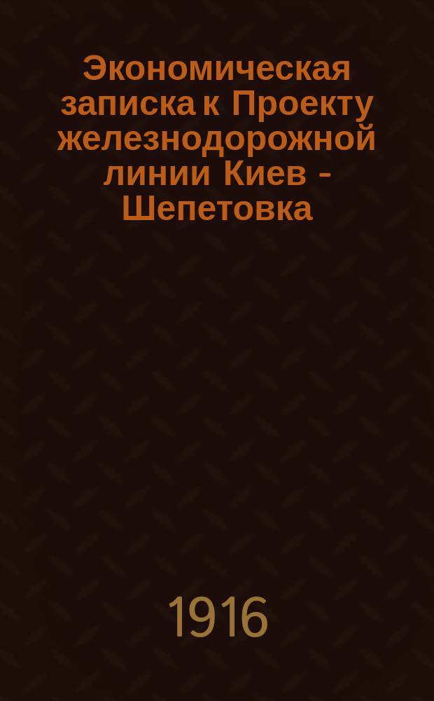 Экономическая записка к Проекту железнодорожной линии Киев - Шепетовка : Ч. 1 и 2