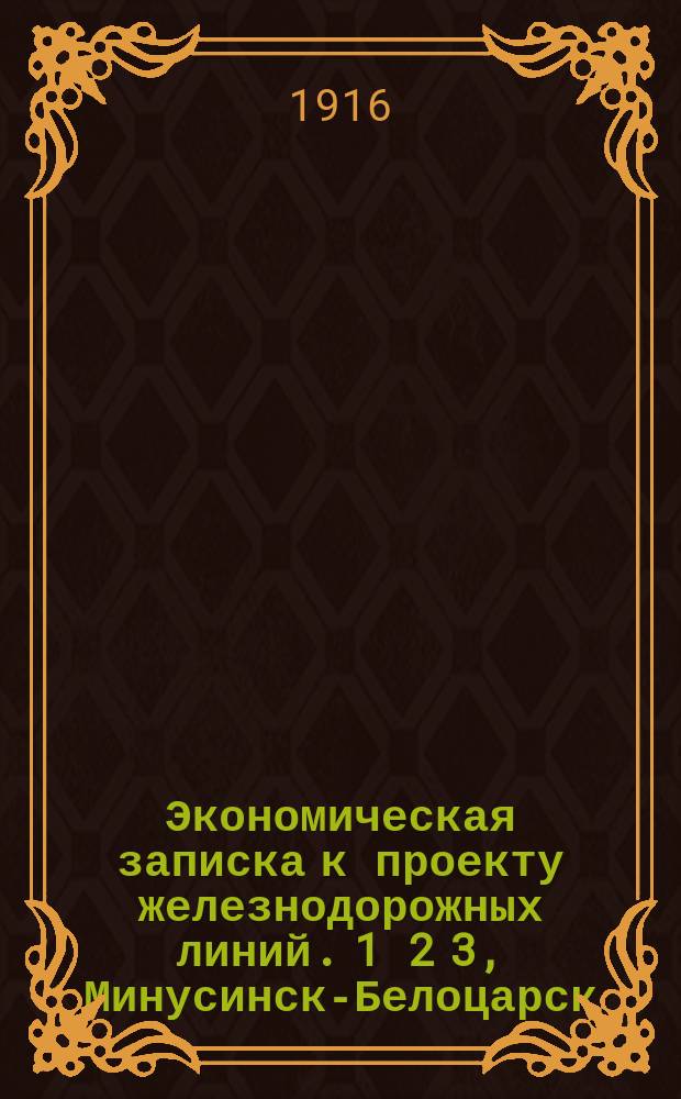 Экономическая записка к проекту железнодорожных линий. 1 2 3, Минусинск-Белоцарск (400 в.). Раз. Оросительный - Абанинский завод (95 в.). Ачинск-Енисейск (307 в.)