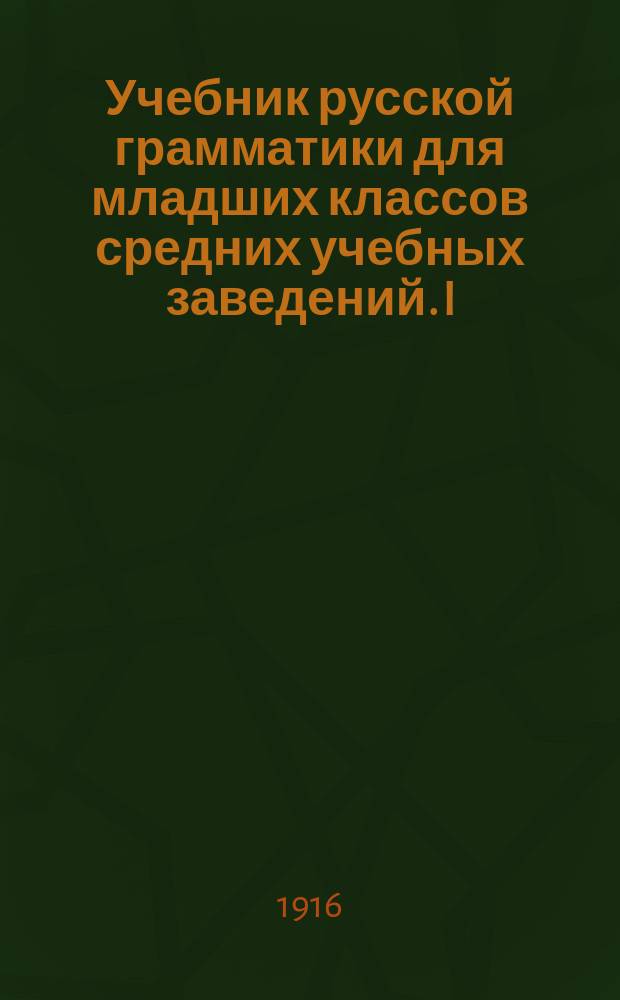 ... Учебник русской грамматики для младших классов средних учебных заведений. I : Этимология