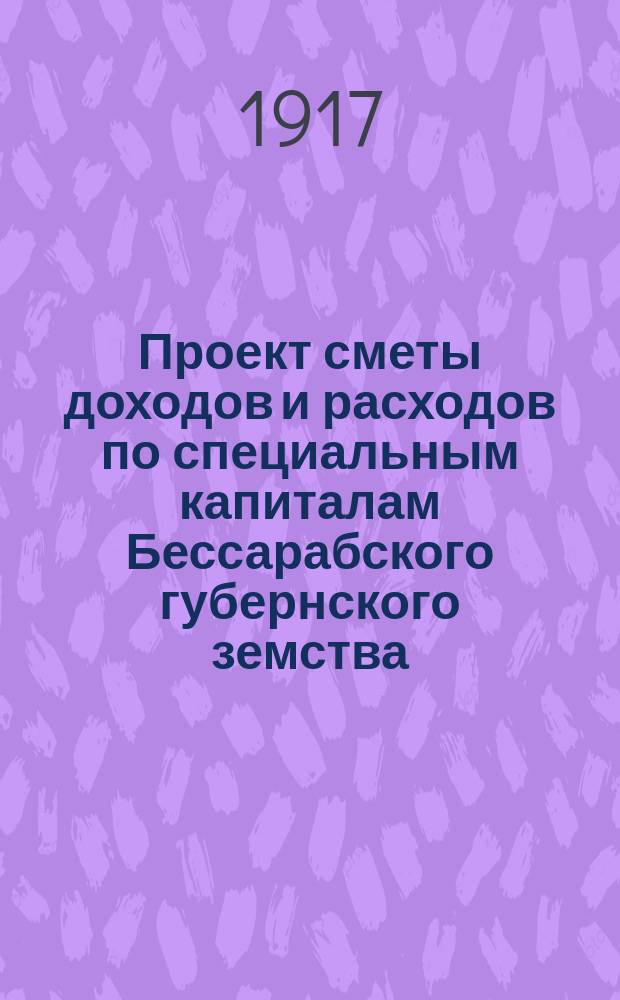 Проект сметы доходов и расходов по специальным капиталам Бессарабского губернского земства... ... на 1917 год