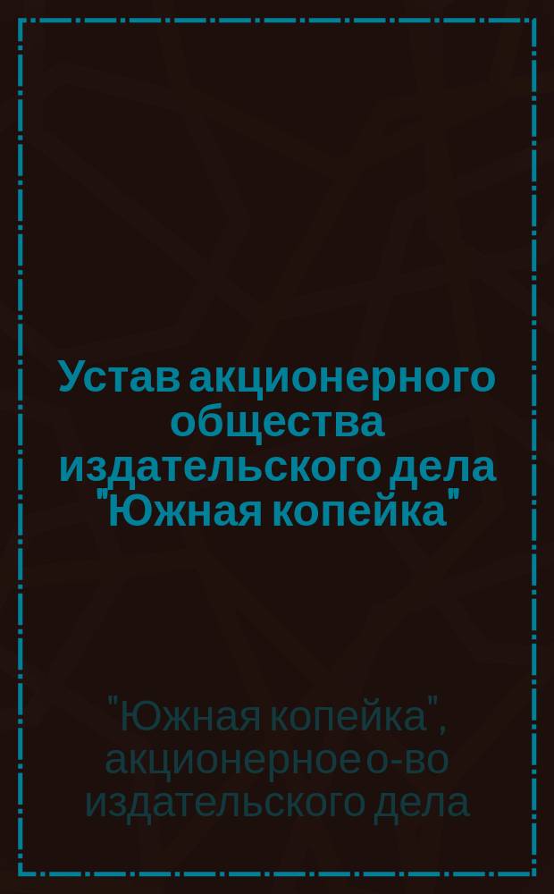 Устав акционерного общества издательского дела "Южная копейка" : Утв. 18 мая 1916 г.