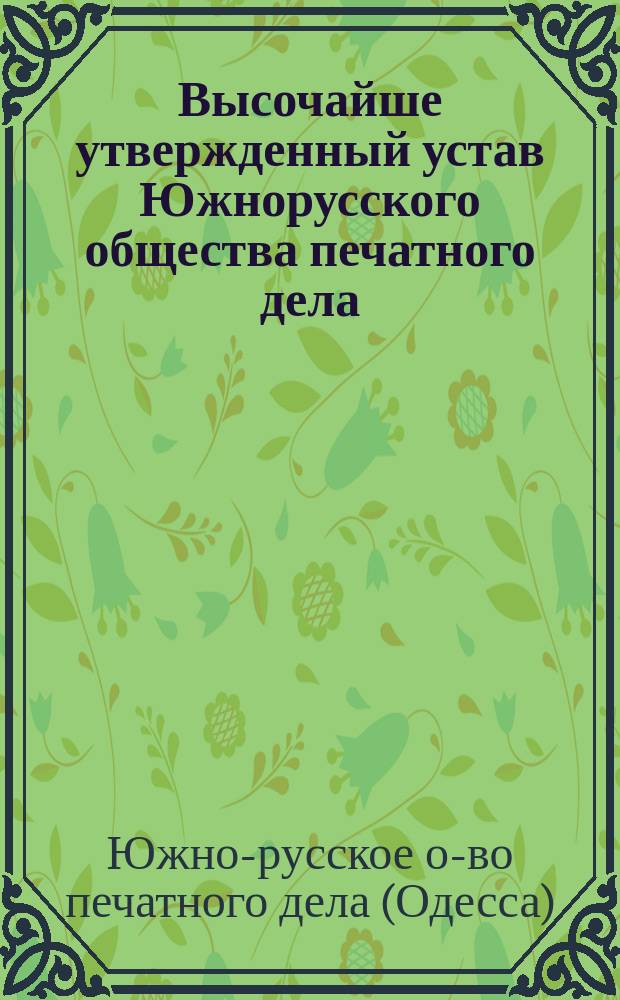 Высочайше утвержденный устав Южнорусского общества печатного дела : Утв. 17 дек. 1893 г. : С изм. и доп., сдел. в нем согласно утв. 2 день дек. 1894 г. Положению Ком. министров и на основании отношений М-ва фин. от 5 апр. и 27 июня 1895 г. за № 7221 и 13182