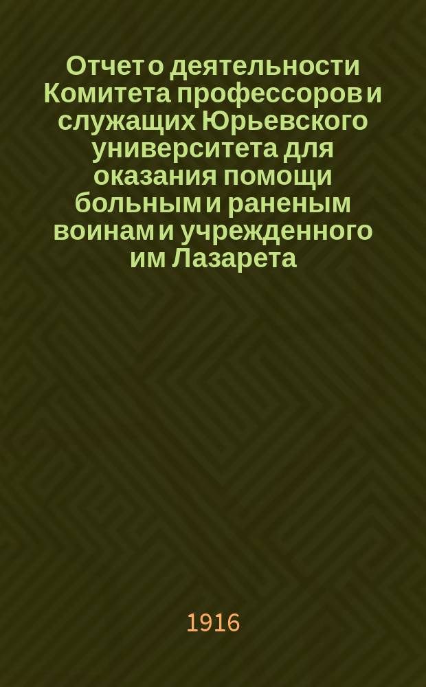 Отчет о деятельности Комитета профессоров и служащих Юрьевского университета для оказания помощи больным и раненым воинам и учрежденного им Лазарета...