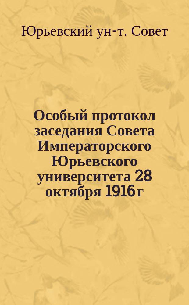 Особый протокол заседания Совета Императорского Юрьевского университета 28 октября 1916 г. по рассмотрению вопросов о перевозке из Нижнего Новгорода в Пермь и сосредоточении в Перми всего эвакуированного имущества Юрьевского университета и о возвращении эвакуированного имущества из Нижнего Новгорода и Перми в город Юрьев