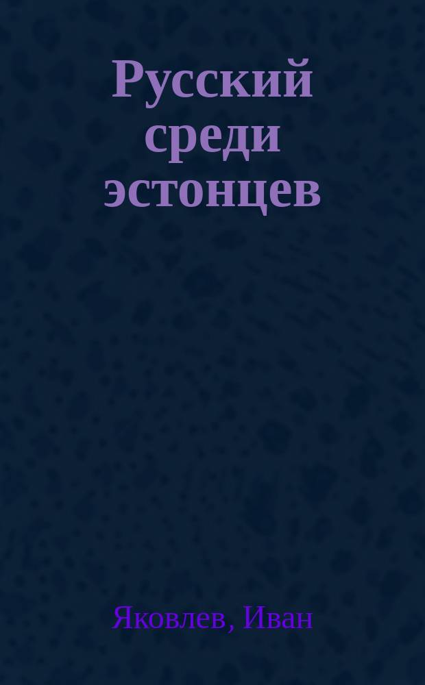 Русский среди эстонцев : Самоучитель эст. яз. для русских : Руководство для изуч. самых необходимых слов и оборотов ежеднев. жизни. Ч. 1-2
