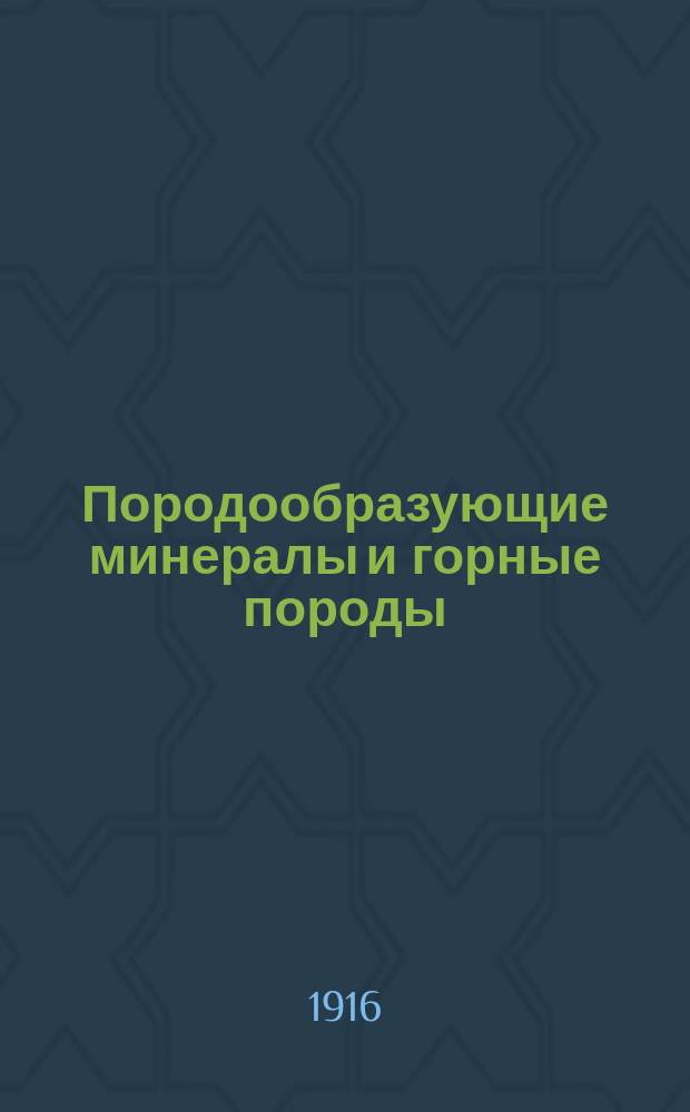 ... Породообразующие минералы и горные породы : Лекции, чит. в Имп. Лесном ин-те. 1916 г