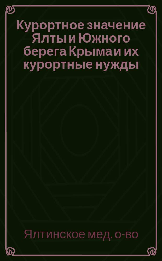 Курортное значение Ялты и Южного берега Крыма и их курортные нужды : Докл. Ялтин. мед. о-ва Съезду по улучшению отечеств. лечеб. местностей в Петрограде, 7-11 янв. 1915 г