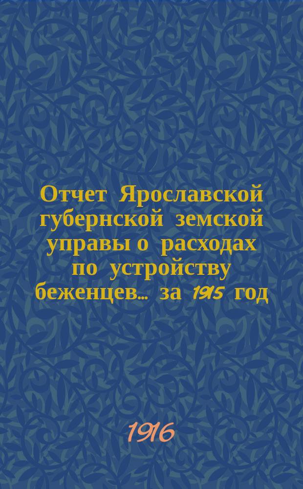 Отчет Ярославской губернской земской управы о расходах по устройству беженцев... ... за 1915 год