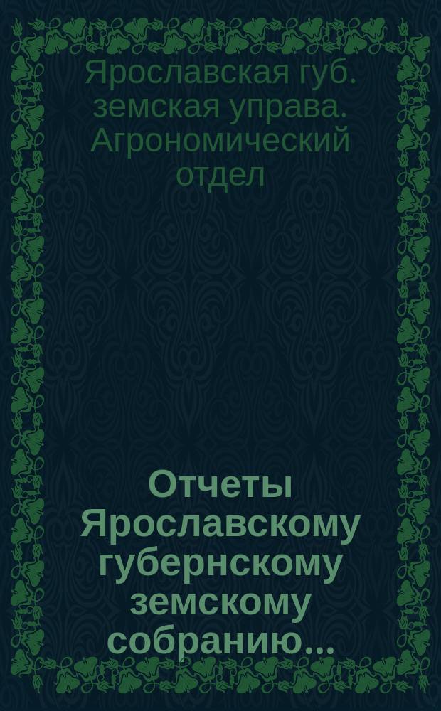 Отчеты Ярославскому губернскому земскому собранию... : По Агрономическому отделу