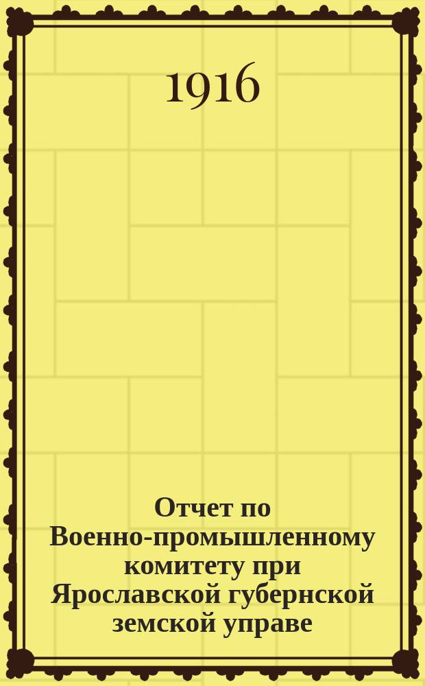 Отчет по Военно-промышленному комитету при Ярославской губернской земской управе... ... за 1915 год