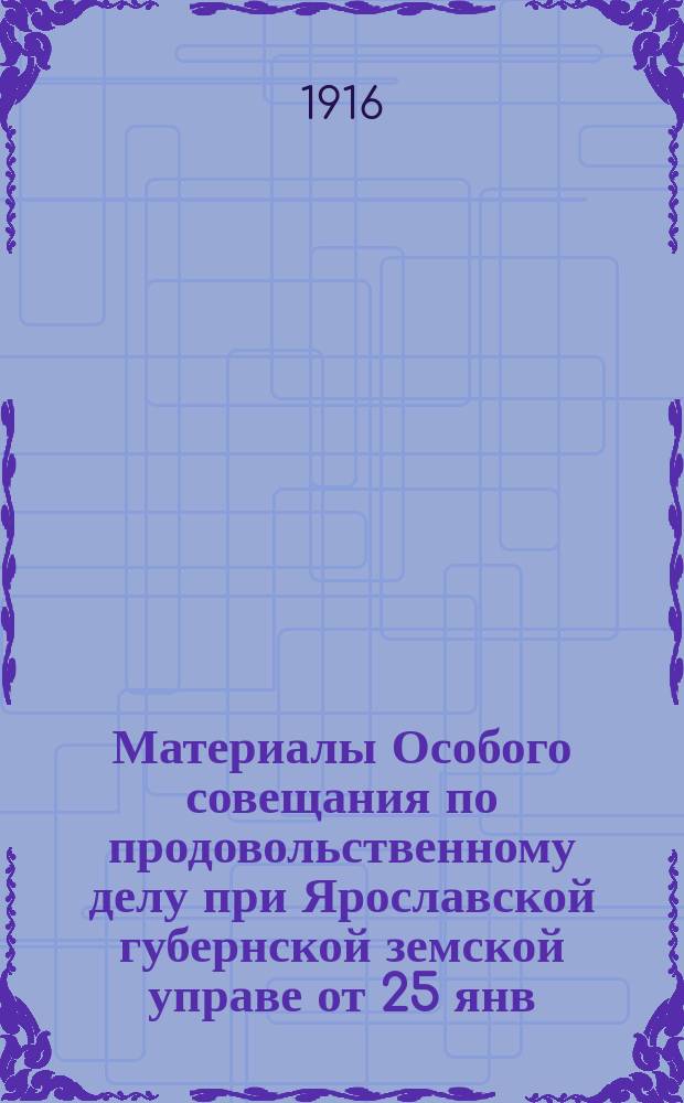 Материалы Особого совещания по продовольственному делу при Ярославской губернской земской управе от 25 янв. 1916 г. : С прил. Журн. Орг. совещания Губ. обществ. прод. комитета от 11 февр. 1916 г