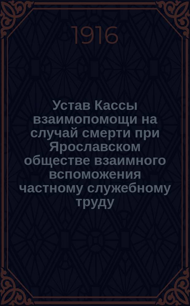 Устав Кассы взаимопомощи на случай смерти при Ярославском обществе взаимного вспоможения частному служебному труду