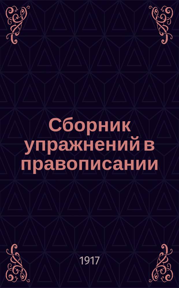 Сборник упражнений в правописании : Применительно к курсу этимологии : Для младших классов средних учеб. заведений и высших начальных уч-щ