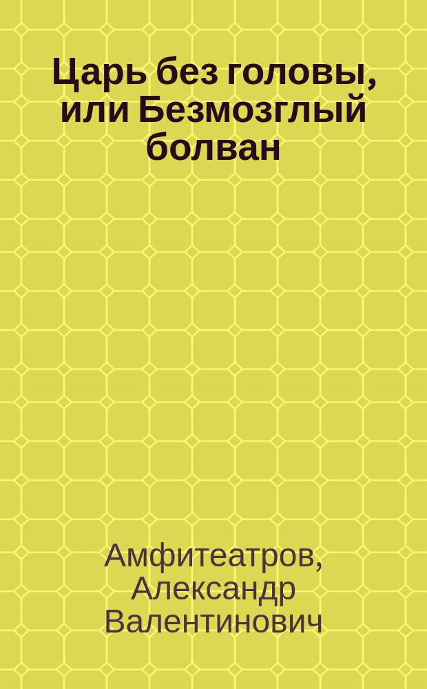 Царь без головы, или Безмозглый болван : Сказка об одной голове и ее обладателе : По А. Амфитеатрову