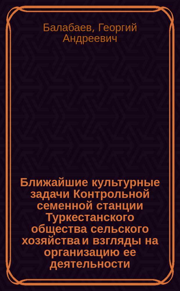 Ближайшие культурные задачи Контрольной семенной станции Туркестанского общества сельского хозяйства и взгляды на организацию ее деятельности