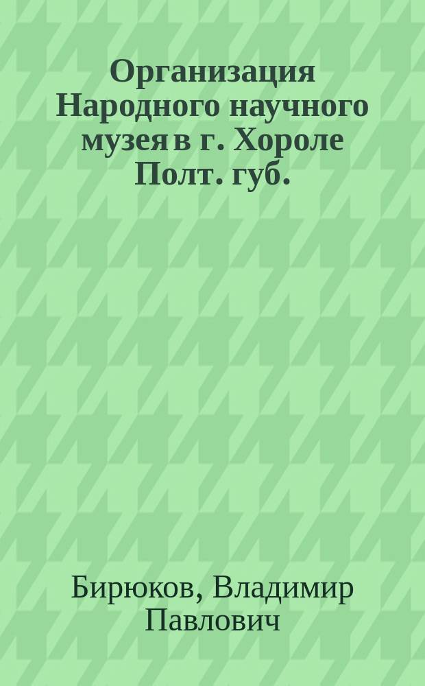 Организация Народного научного музея в г. Хороле Полт. губ.