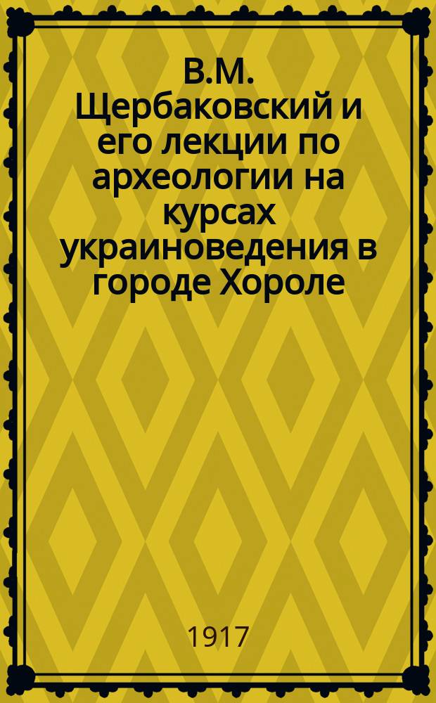В.М. Щербаковский и его лекции по археологии на курсах украиноведения в городе Хороле. Полт. губ. (июль 1917 г.)