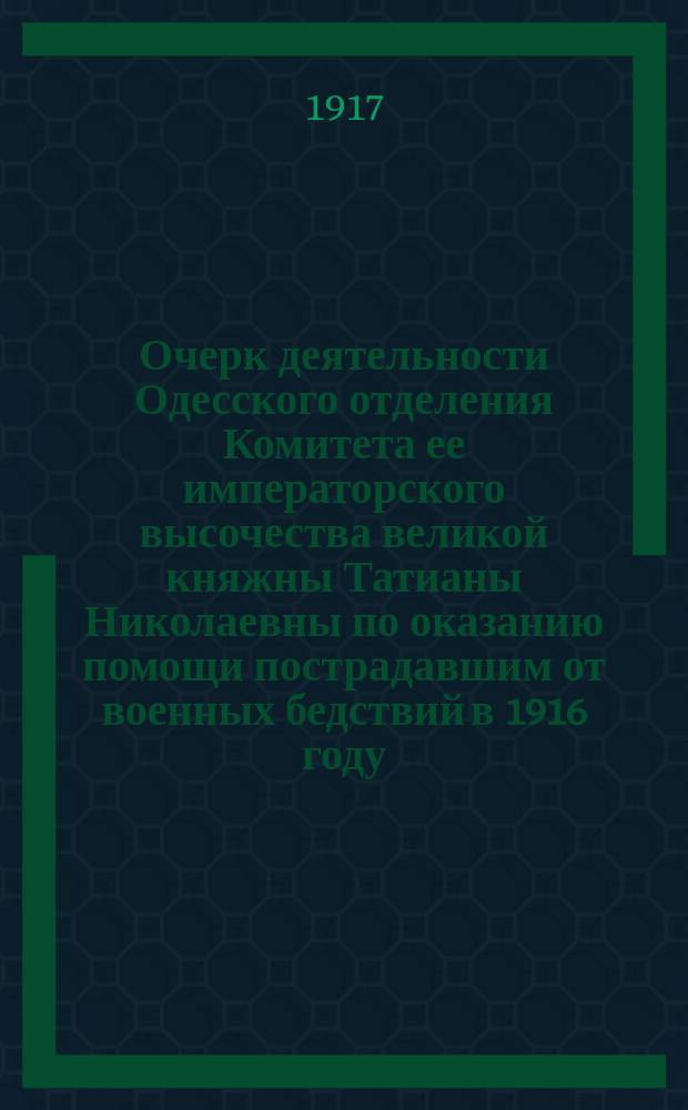 ... Очерк деятельности Одесского отделения Комитета ее императорского высочества великой княжны Татианы Николаевны по оказанию помощи пострадавшим от военных бедствий в 1916 году