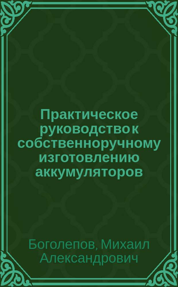 Практическое руководство к собственноручному изготовлению аккумуляторов : Уход за ними, заряжение и пр. : Для практиков и любителей