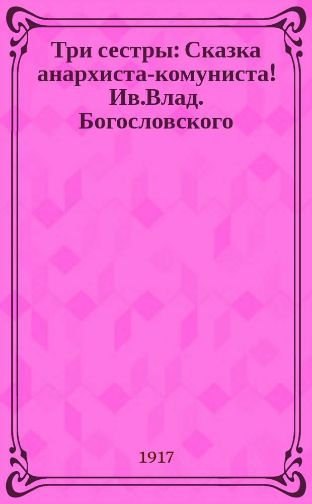 Три сестры : Сказка анархиста-комуниста ! Ив.Влад. Богословского