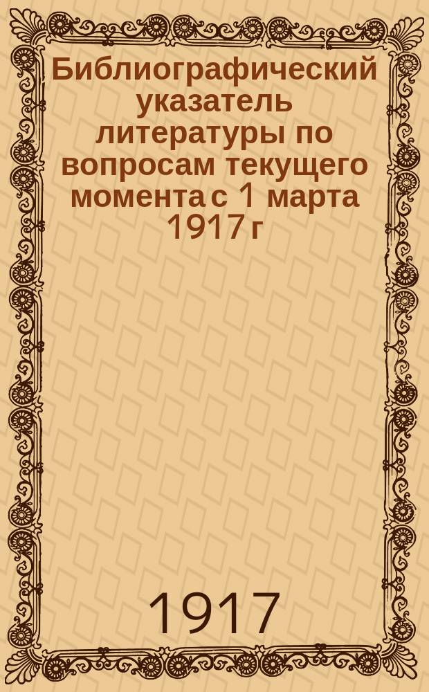 Библиографический указатель литературы по вопросам текущего момента с [1] марта 1917 г. : Вып. 1-