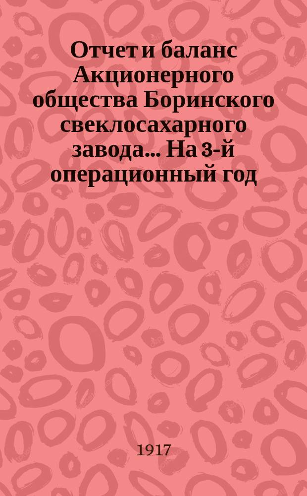 Отчет и баланс Акционерного общества Боринского свеклосахарного завода... ... На 3-й операционный год
