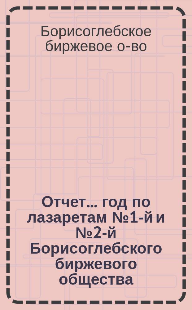 Отчет... год по лазаретам № 1-й и № 2-й Борисоглебского биржевого общества